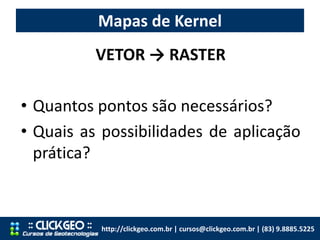 Mapas de Kernel
http://clickgeo.com.br | cursos@clickgeo.com.br | (83) 9.8885.5225
VETOR → RASTER
• Quantos pontos são nec...