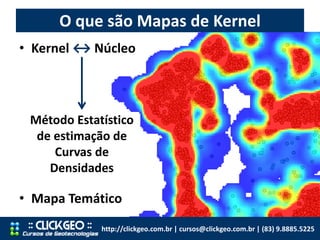 O que são Mapas de Kernel
http://clickgeo.com.br | cursos@clickgeo.com.br | (83) 9.8885.5225
• Kernel ↔ Núcleo
• Mapa Temá...