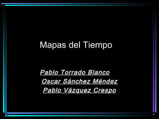 Mapas del Tiempo


Pablo Torrado Blanco
Oscar Sánchez Méndez
 Pablo Vázquez Crespo
 