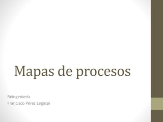 Mapas de procesos
Reingeniería
Francisco Pérez Legaspi
 