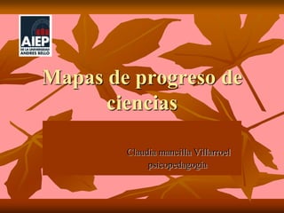 Mapas de progreso de ciencias Claudia mancilla Villarroel                               psicopedagogía 