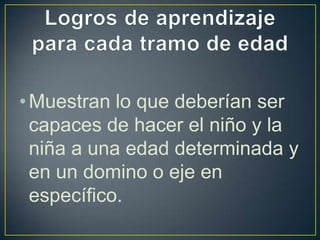 • Muestran lo que deberían ser
  capaces de hacer el niño y la
  niña a una edad determinada y
  en un domino o eje en
  específico.
 