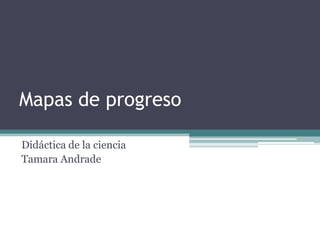 Mapas de progreso Didáctica de la ciencia Tamara Andrade 