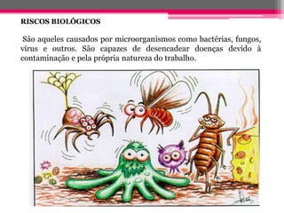 RISCOSBIOLÓGICOS 
Sãoaquelescausadospormicroorganismoscomobactérias,fungos, víruseoutros.Sãocapazesdedesencadeardoençasdevidoàcontaminaçãoepelapróprianaturezadotrabalho.  