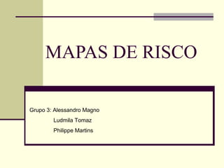 MAPAS DE RISCO

Grupo 3: Alessandro Magno
        Ludmila Tomaz
        Philippe Martins
 