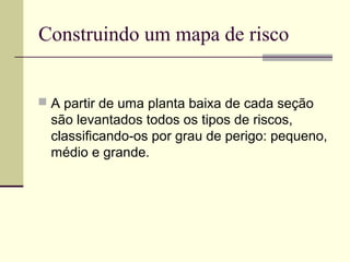 Construindo um mapa de risco


 A partir de uma planta baixa de cada seção
  são levantados todos os tipos de riscos,
  classificando-os por grau de perigo: pequeno,
  médio e grande.
 