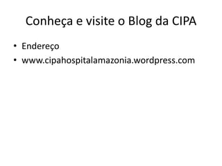 Conheça e visite o Blog da CIPA
• Endereço
• www.cipahospitalamazonia.wordpress.com
 