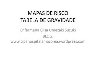 MAPAS DE RISCO
     TABELA DE GRAVIDADE
    Enfermeira Elisa Umezaki Suzuki
                 BLOG:
www.cipahospitalamazonia.wordpress.com
 