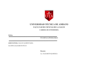 UNIVERSIDAD TÉCNICA DE AMBATO
FACULTAD DE CIENCIAS DE LA SALUD
CARRERA DE ENFERMERÍA
TEMA:
VITAMINAS LIPOSOLUBLES
ASIGNATURA: SALUD ALIMENTARIA
ALUMNA:ELIZABETH PUCO
Docente:
Lic. ELIZABETH QUIROGA
 