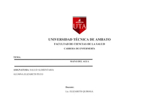 UNIVERSIDAD TÉCNICA DE AMBATO
FACULTAD DE CIENCIAS DE LA SALUD
CARRERA DE ENFERMERÍA
TEMA:
MAPAS DEL AGUA
ASIGNATURA: SALUD ALIMENTARIA
ALUMNA:ELIZABETH PUCO
Docente:
Lic. ELIZABETH QUIROGA
 