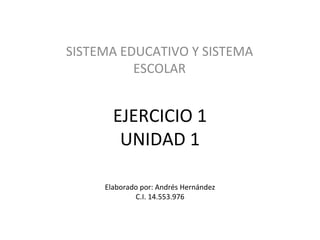 EJERCICIO 1 UNIDAD 1 SISTEMA EDUCATIVO Y SISTEMA ESCOLAR Elaborado por: Andrés Hernández C.I. 14.553.976 