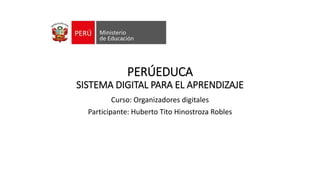 PERÚEDUCA
SISTEMA DIGITAL PARA EL APRENDIZAJE
Curso: Organizadores digitales
Participante: Huberto Tito Hinostroza Robles
 