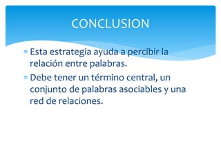  Esta estrategia ayuda a percibir la
relación entre palabras.
 Debe tener un término central, un
conjunto de palabras asociables y una
red de relaciones.
CONCLUSION
 