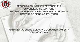 REPUBLICA BOLIVARIANA DE VENEZUELA 
UNIVERSIDAD FERMÍN TORO 
SISTEMA DE APRENDIZAJE INTERACTIVO A DISTANCIA 
CATEDRA DE CIENCIAS POLITICAS 
MAPA MENTAL SOBRE EL ENSAYO COMO HERRAMIENTA 
COMUNICACIONAL 
 
