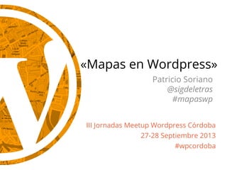 «Mapas en Wordpress»
III Jornadas Meetup Wordpress Córdoba
27-28 Septiembre 2013
#wpcordoba
Patricio Soriano
@sigdeletras
#mapaswp
 