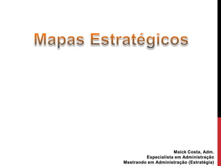 Mapas Estratégicos Maick Costa, Adm. Especialista em Administração Mestrando em Administração (Estratégia) 