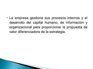    La empresa gestiona sus procesos internos y el
    desarrollo del capital humano, de información y
    organizacional para proporcionar la propuesta de
    valor diferenciadora de la estrategia.
 