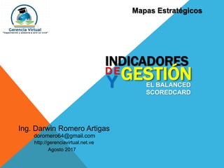 Ing. Darwin Romero Artigas
Agosto 2017
doromero64@gmail.com
http://gerenciavirtual.net.ve
INDICADORES
DE
GESTIÓNY EL BALANCED
SCOREDCARD
Mapas Estratégicos
 