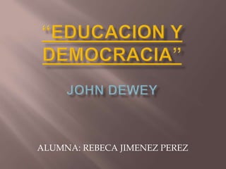 “EDUCACION Y DEMOCRACIA” JOHN DEWEY ALUMNA: REBECA JIMENEZ PEREZ 