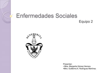 Enfermedades Sociales
                                  Equipo 2




                Presentan:
                • Mtra. Margarita Gómez Herrera
                •Mtro. Guillermo A. Rodríguez Martínez
 