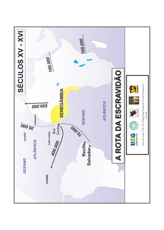 AÇORES
                                                                                  SÉCULOS XV - XVI




                                            00
         OCEANO




                                          30.0
              ATLÂNTICO                        CANÁRIAS




                                                                  550.000
CARIBE
                          CABO VERDE                                                                   00
                                                                                               100.0
                  400
                        .00          Ilha
                            0        Gorée
                                                       SENEGÂMBIA




                                      0  00
                                  7 0.
                Recife                          OCEANO                                                      100.000
            Salvador


                                                    ATLÂNTICO



              A ROTA DA ESCRAVIDÃO


                          Autor do mapa: Prof. Ms. Felippe Jorge Kopanakis Pacheco(Geógrafo)
                                                       S/Escala
 