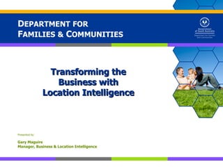 DEPARTMENT FOR
FAMILIES & COMMUNITIES



                  Transforming the
                    Business with
                Location Intelligence



Presented by:

Gary Maguire
Manager, Business & Location Intelligence
 