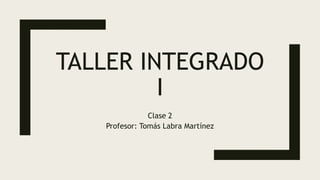 TALLER INTEGRADO
I
Clase 2
Profesor: Tomás Labra Martínez
 