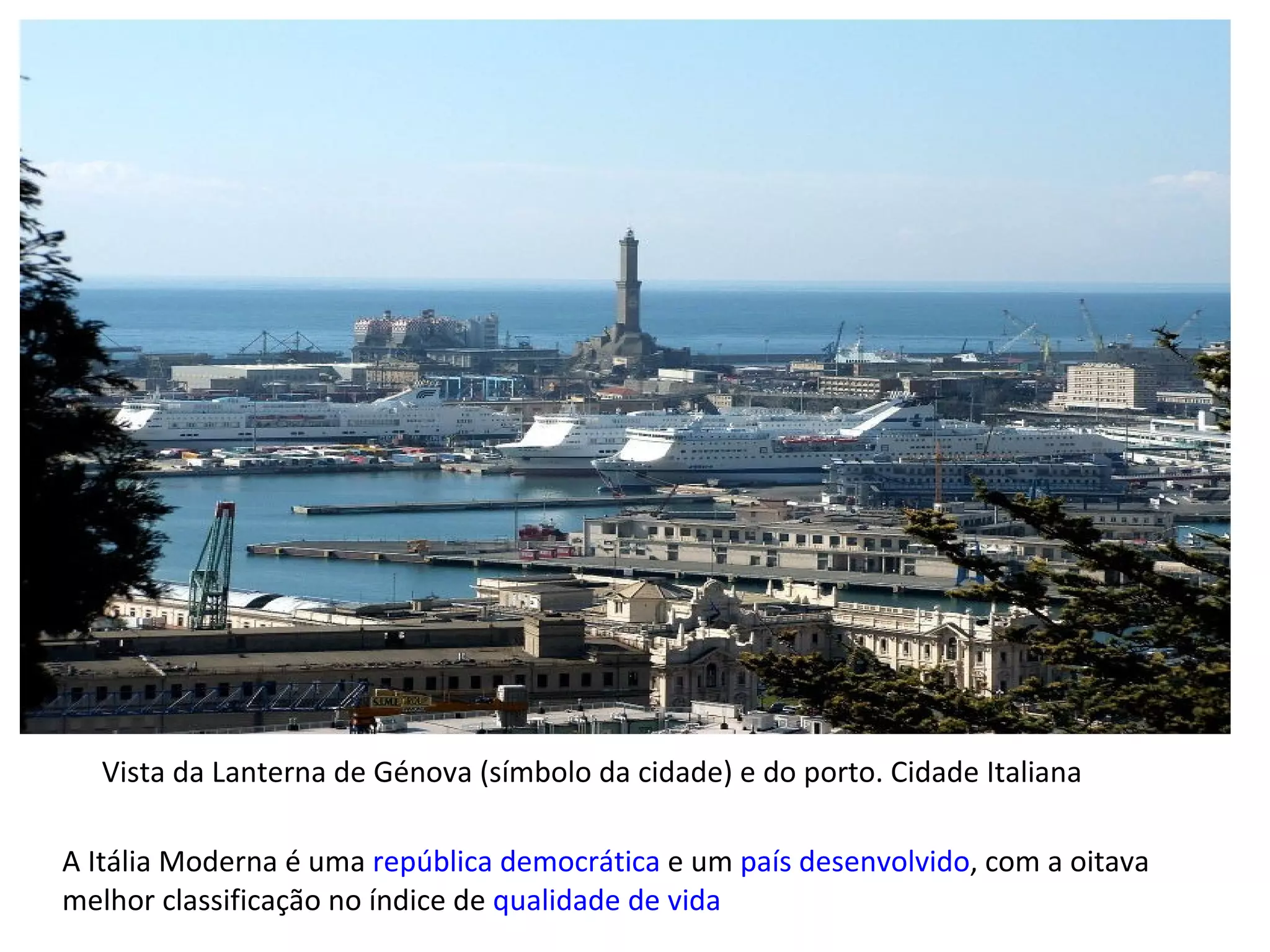 A Itália Moderna é uma  república   democrática  e um  país desenvolvido , com a oitava melhor classificação no índice de  qualidade de vida Vista da Lanterna de Génova (símbolo da cidade) e do porto. Cidade Italiana 