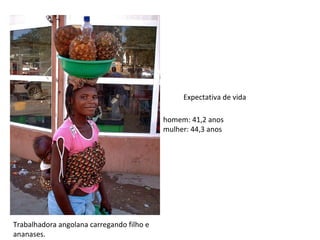 Trabalhadora angolana carregando filho e ananases. homem: 41,2 anos mulher: 44,3 anos Expectativa de vida 