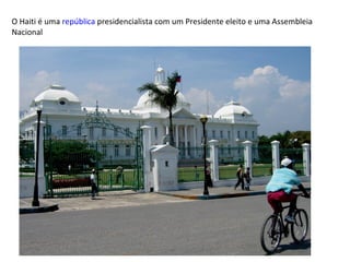 O Haiti é uma  república  presidencialista com um Presidente eleito e uma Assembleia Nacional 