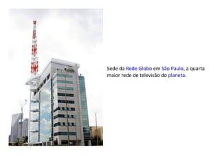 Sede da  Rede Globo  em  São Paulo , a quarta maior rede de televisão do  planeta . 