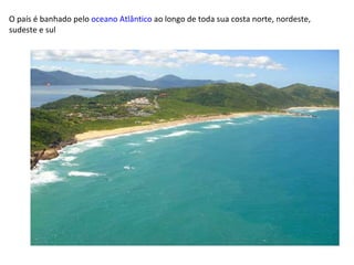 O país é banhado pelo  oceano Atlântico  ao longo de toda sua costa norte, nordeste, sudeste e sul 