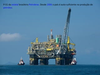 P-51 da  estatal  brasileira  Petrobras . Desde  2006  o país é auto-suficiente na produção de  petróleo . 