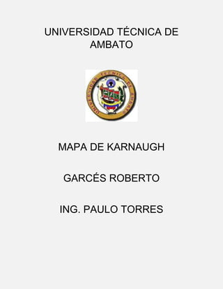 UNIVERSIDAD TÉCNICA DE
AMBATO

MAPA DE KARNAUGH
GARCÉS ROBERTO
ING. PAULO TORRES

 
