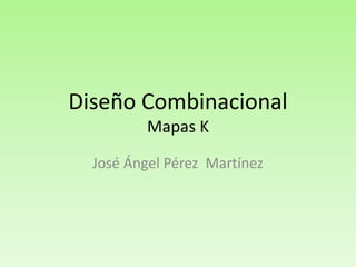 Diseño Combinacional
Mapas K
José Ángel Pérez Martínez

 
