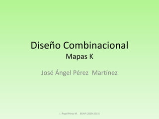 Diseño Combinacional
Mapas K
José Ángel Pérez Martínez

J. Ángel Pérez M. BUAP (2009-2015)

 