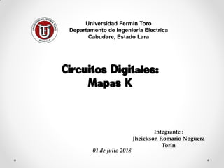 Circuitos Digitales:
Mapas K
Universidad Fermín Toro
Departamento de Ingeniería Electrica
Cabudare, Estado Lara
Integrante :
Jheickson Romario Noguera
Torin
01 de julio 2018
1
 