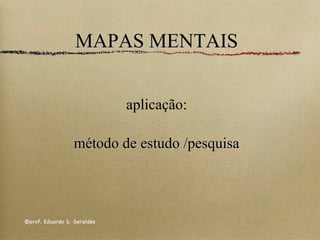 MAPAS MENTAIS aplicação:   método de estudo /pesquisa ©prof. Eduardo S. Geraldes 