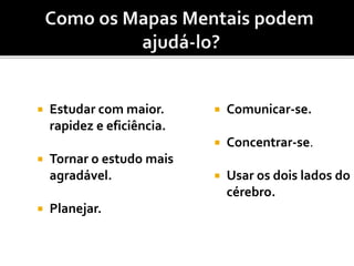  Estudar com maior.
rapidez e eficiência.
 Tornar o estudo mais
agradável.
 Planejar.
 Comunicar-se.
 Concentrar-se.
 Usar os dois lados do
cérebro.
 