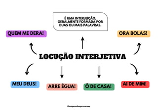 LOCUÇÃO INTERJETIVA
ORA BOLAS!
É UMA INTERJEIÇÃO,
GERALMENTE FORMADA POR
DUAS OU MAIS PALAVRAS.
QUEM ME DERA!
MEU DEUS!
ARRE ÉGUA! Ô DE CASA!
AI DE MIM!
@mapeandoaprovacoes
 