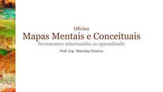 Oficina
Mapas Mentais e Conceituais
ferramentas relacionadas ao aprendizado
Prof. Esp. Wecsley Oliveira
 