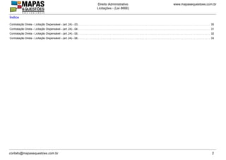 Índice
.. . . . . . . . . . . . . . . . . . . . . . . . . . . . . . . . . . . . . . . . . . . . . . . . . . . . . . . . . . . . . . . . . . . . . . . . . . . . . . . . . . . . . . . . . . . . . . . . . . . . . . . . . . . . . . . . . . . . . . . . . . . . . . . . . . . . . . . . . . . . . . . . . . . . . .
.. . . . . . . . . . . . . . . . . . . . . . . . . . . . . . . . . . . . .
Contratação Direta - Licitação Dispensável - (art. 24) - 03 30
.. . . . . . . . . . . . . . . . . . . . . . . . . . . . . . . . . . . . . . . . . . . . . . . . . . . . . . . . . . . . . . . . . . . . . . . . . . . . . . . . . . . . . . . . . . . . . . . . . . . . . . . . . . . . . . . . . . . . . . . . . . . . . . . . . . . . . . . . . . . . . . . . . . . . . .
.. . . . . . . . . . . . . . . . . . . . . . . . . . . . . . . . . . . . .
Contratação Direta - Licitação Dispensável - (art. 24) - 04 31
.. . . . . . . . . . . . . . . . . . . . . . . . . . . . . . . . . . . . . . . . . . . . . . . . . . . . . . . . . . . . . . . . . . . . . . . . . . . . . . . . . . . . . . . . . . . . . . . . . . . . . . . . . . . . . . . . . . . . . . . . . . . . . . . . . . . . . . . . . . . . . . . . . . . . . .
.. . . . . . . . . . . . . . . . . . . . . . . . . . . . . . . . . . . . .
Contratação Direta - Licitação Dispensável - (art. 24) - 05 32
.. . . . . . . . . . . . . . . . . . . . . . . . . . . . . . . . . . . . . . . . . . . . . . . . . . . . . . . . . . . . . . . . . . . . . . . . . . . . . . . . . . . . . . . . . . . . . . . . . . . . . . . . . . . . . . . . . . . . . . . . . . . . . . . . . . . . . . . . . . . . . . . . . . . . . .
.. . . . . . . . . . . . . . . . . . . . . . . . . . . . . . . . . . . . .
Contratação Direta - Licitação Dispensável - (art. 24) - 06 33
www.mapasequestoes.com.br
Direito Administrativo
Licitações - (Lei 8666)
contato@mapasequestoes.com.br 2
 