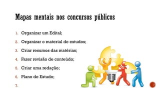 Mapas mentais nos concursos públicos
1. Organizar um Edital;
2. Organizar o material de estudos;
3. Criar resumos das matérias;
4. Fazer revisão de conteúdo;
5. Criar uma redação;
6. Plano de Estudo;
7.
 