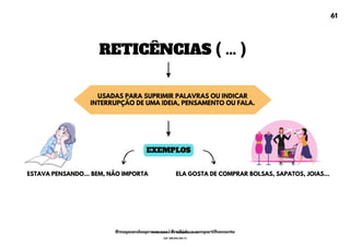 RETICÊNCIAS ( ... )
ESTAVA PENSANDO... BEM, NÃO IMPORTA
USADAS PARA SUPRIMIR PALAVRAS OU INDICAR
INTERRUPÇÃO DE UMA IDEIA, PENSAMENTO OU FALA.
ELA GOSTA DE COMPRAR BOLSAS, SAPATOS, JOIAS...
EXEMPLOS
61
@mapeandoaprovacoes | Proibido o compartilhamento
Nome: Leandro Paz Rodrigues da Silva
Cpf: 006.024.303-13
 