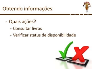 Obtendo informações
- Quais ações?
- Consultar livros
- Verificar status de disponibilidade
 