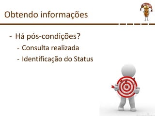 Obtendo informações
- Há pós-condições?
- Consulta realizada
- Identificação do Status
 