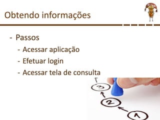 Obtendo informações
- Passos
- Acessar aplicação
- Efetuar login
- Acessar tela de consulta
 