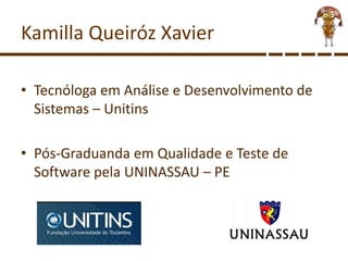 Kamilla Queiróz Xavier
• Tecnóloga em Análise e Desenvolvimento de
Sistemas – Unitins
• Pós-Graduanda em Qualidade e Teste de
Software pela UNINASSAU – PE
 