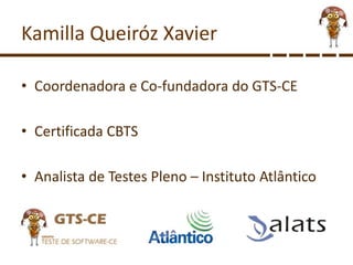 Kamilla Queiróz Xavier
• Coordenadora e Co-fundadora do GTS-CE
• Certificada CBTS
• Analista de Testes Pleno – Instituto Atlântico
 