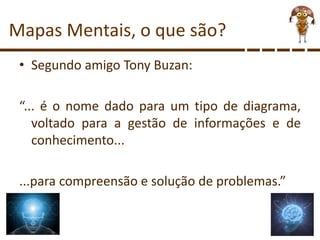 Mapas Mentais, o que são?
• Segundo amigo Tony Buzan:
“... é o nome dado para um tipo de diagrama,
voltado para a gestão de informações e de
conhecimento...
...para compreensão e solução de problemas.”
 